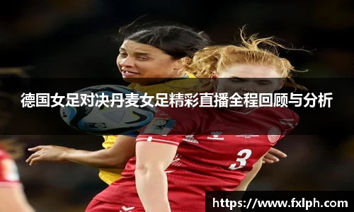 德国女足对决丹麦女足精彩直播全程回顾与分析