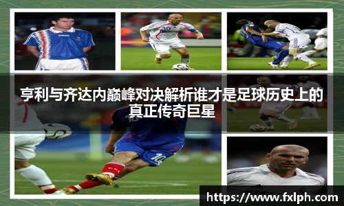 亨利与齐达内巅峰对决解析谁才是足球历史上的真正传奇巨星